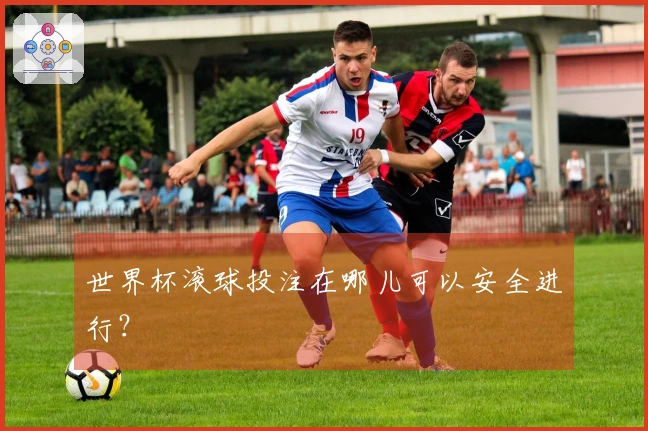 世界杯滚球投注在哪儿可以安全进行？