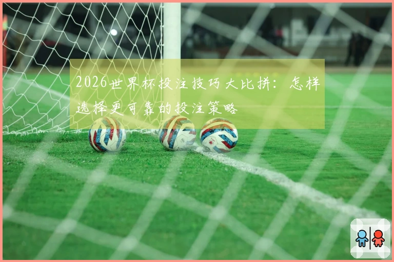 2026世界杯投注技巧大比拼：怎样选择更可靠的投注策略