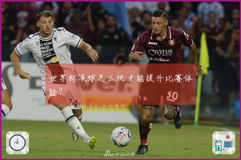 世界杯滚球怎么玩才能提升比赛体验？