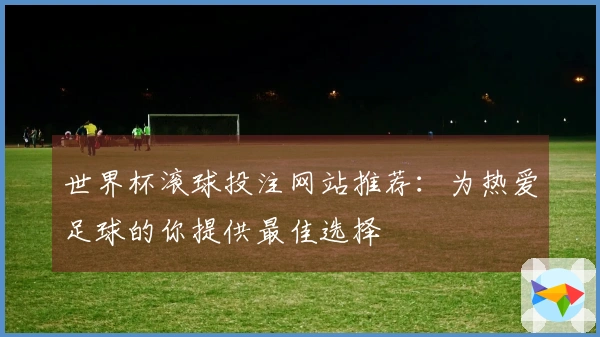 世界杯滚球投注网站推荐：为热爱足球的你提供最佳选择