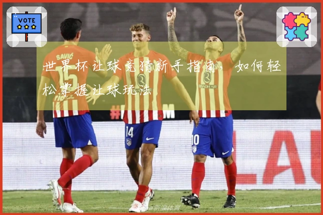世界杯让球竞猜新手指南，如何轻松掌握让球玩法