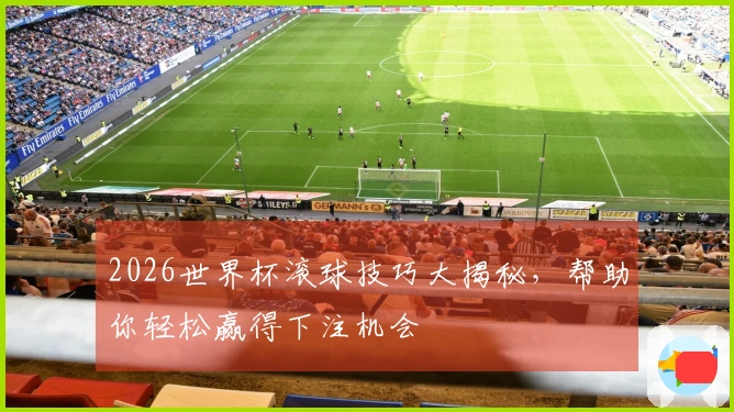 2026世界杯滚球技巧大揭秘，帮助你轻松赢得下注机会