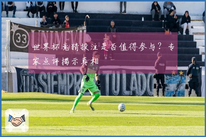 世界杯竞猜投注是否值得参与？专家点评揭示真相