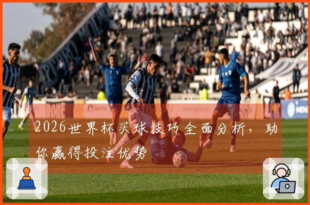 2026世界杯买球技巧全面分析，助你赢得投注优势
