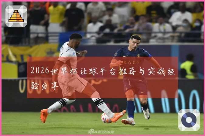 2026世界杯让球平台推荐与实战经验分享