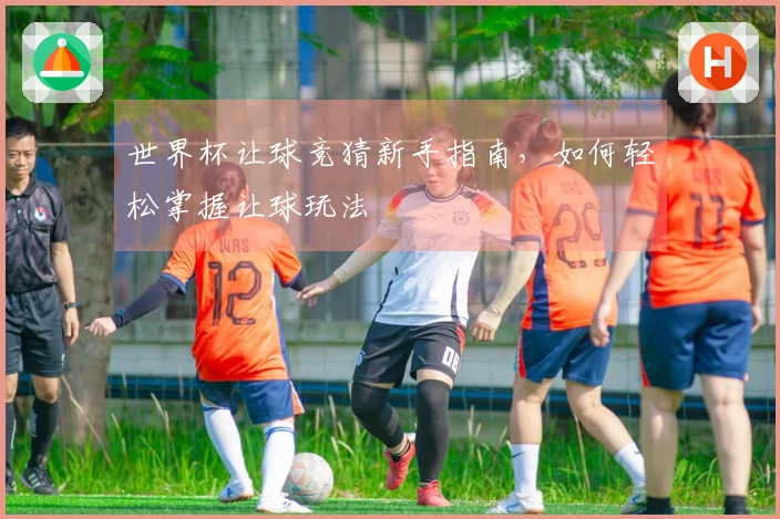 世界杯让球竞猜新手指南，如何轻松掌握让球玩法