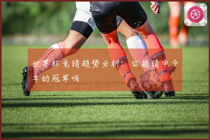 世界杯竞猜趋势分析：你能猜中今年的冠军吗