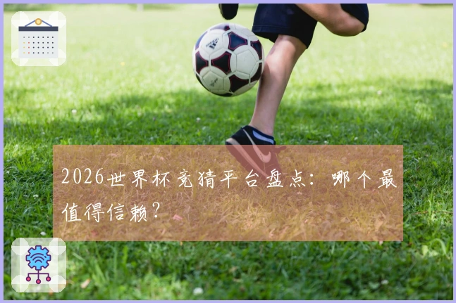 2026世界杯竞猜平台盘点：哪个最值得信赖？