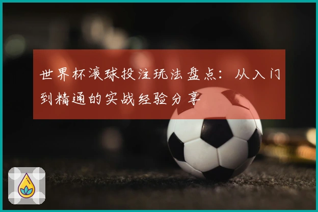 世界杯滚球投注玩法盘点：从入门到精通的实战经验分享
