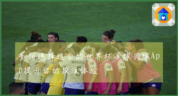如何选择适合的世界杯滚球买球App提升你的投注体验