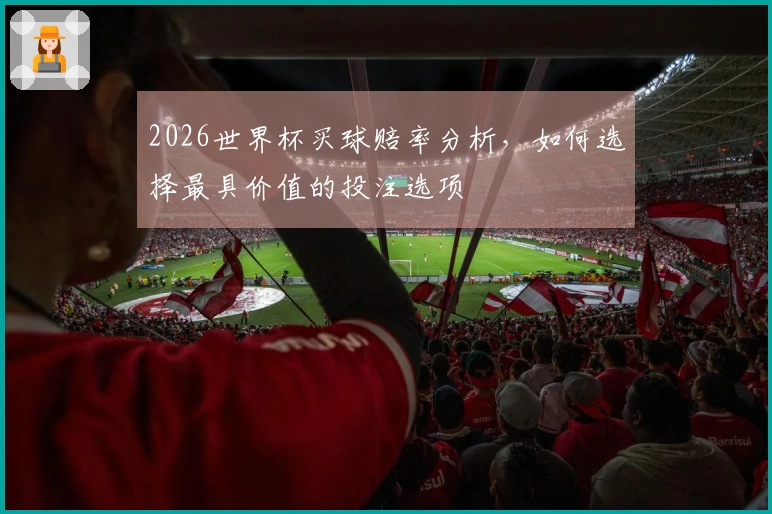 2026世界杯买球赔率分析，如何选择最具价值的投注选项