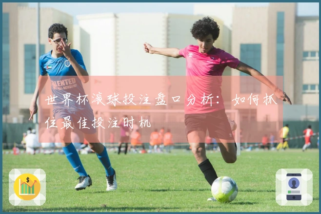 世界杯滚球投注盘口分析:如何抓住最佳投注时机