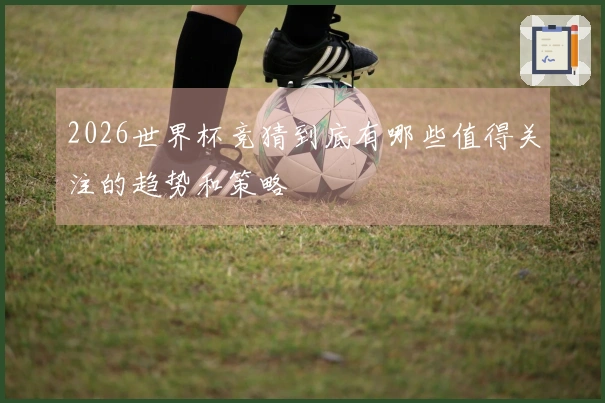 2026世界杯竞猜到底有哪些值得关注的趋势和策略