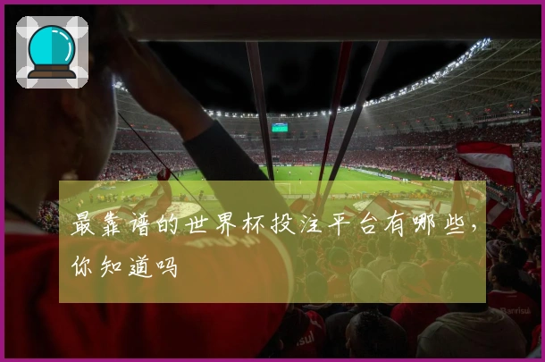 最靠谱的世界杯投注平台有哪些，你知道吗