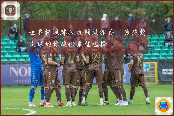 世界杯滚球投注网站推荐：为热爱足球的你提供最佳选择