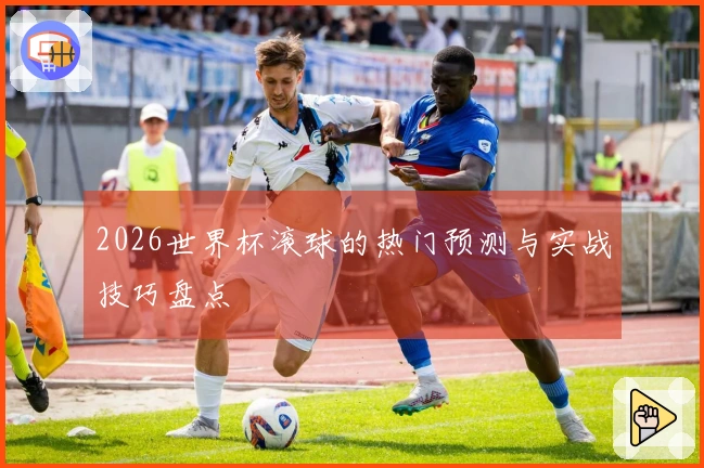 2026世界杯滚球的热门预测与实战技巧盘点