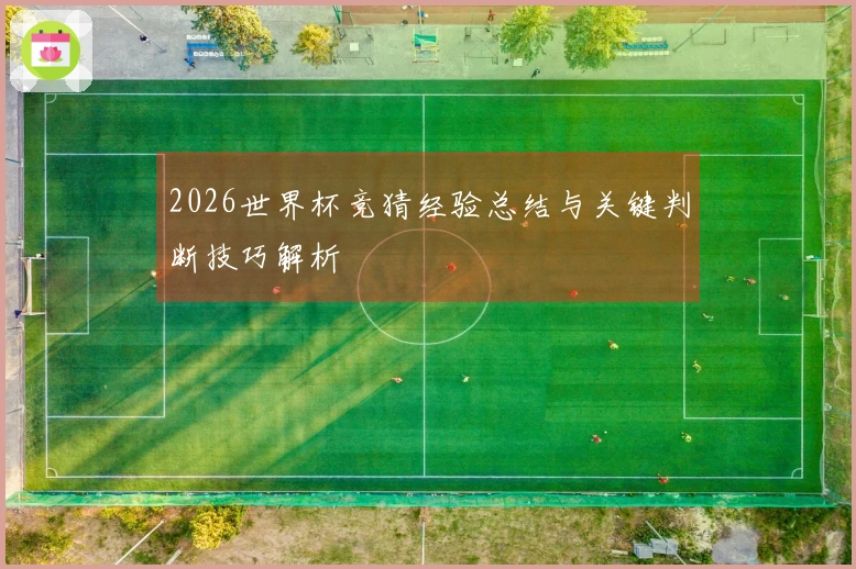 2026世界杯竞猜经验总结与关键判断技巧解析