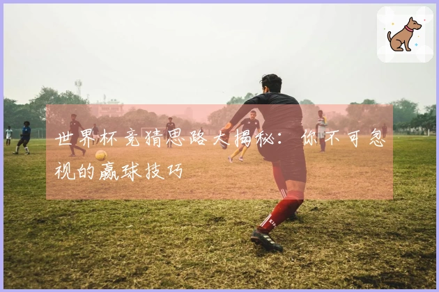 世界杯竞猜思路大揭秘：你不可忽视的赢球技巧