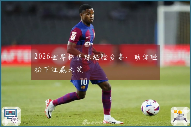 2026世界杯买球经验分享，助你轻松下注赢大奖